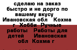 сделаю на заказ быстро и не дорго по вашему вкусу  - Ивановская обл., Кохма г. Хобби. Ручные работы » Работы для детей   . Ивановская обл.,Кохма г.